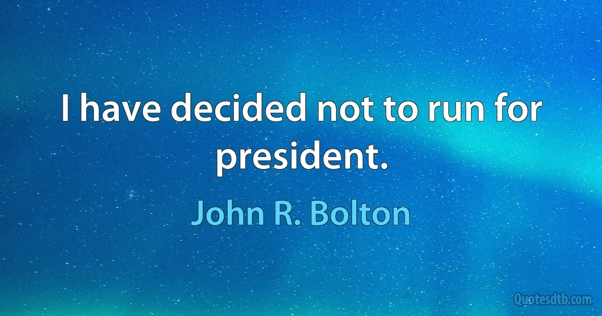 I have decided not to run for president. (John R. Bolton)