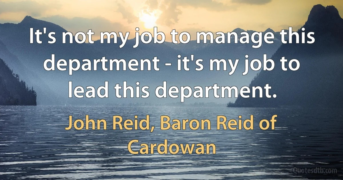 It's not my job to manage this department - it's my job to lead this department. (John Reid, Baron Reid of Cardowan)