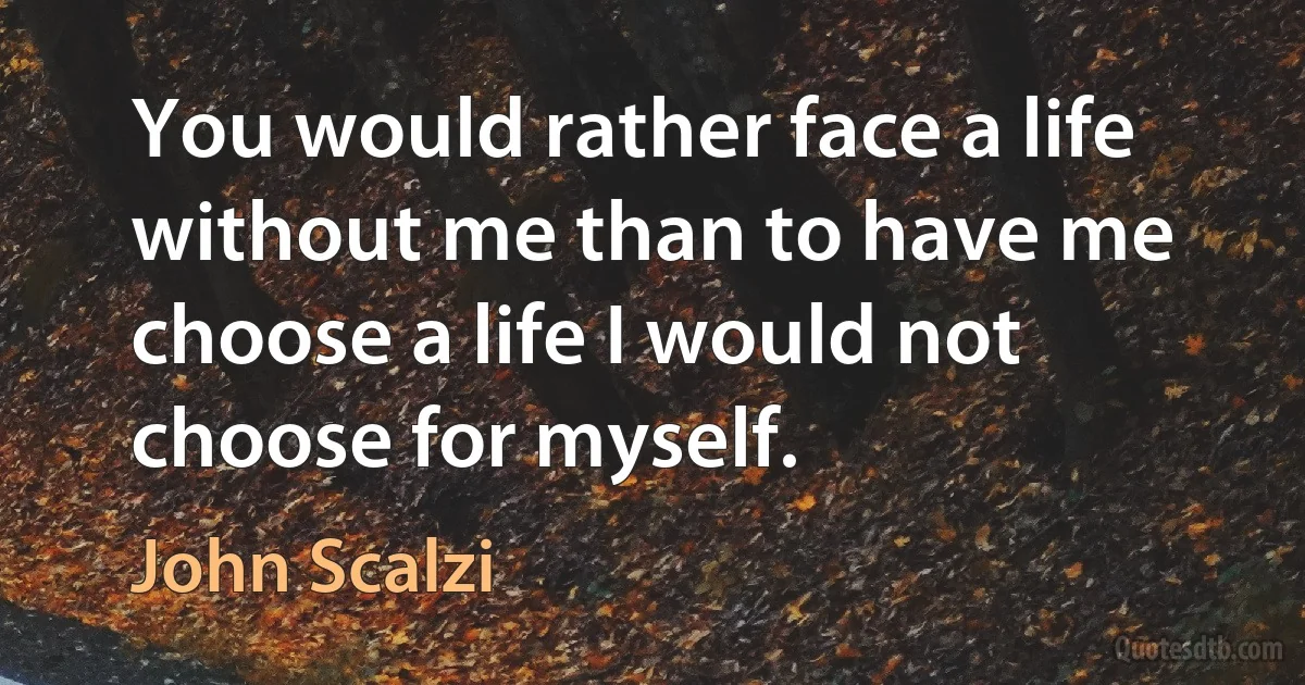 You would rather face a life without me than to have me choose a life I would not choose for myself. (John Scalzi)