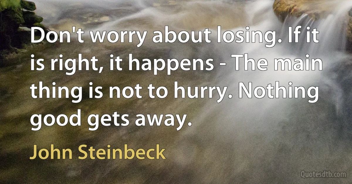 Don't worry about losing. If it is right, it happens - The main thing is not to hurry. Nothing good gets away. (John Steinbeck)