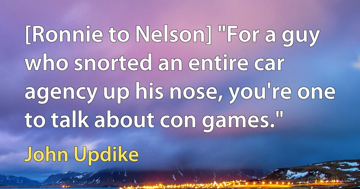 [Ronnie to Nelson] "For a guy who snorted an entire car agency up his nose, you're one to talk about con games." (John Updike)