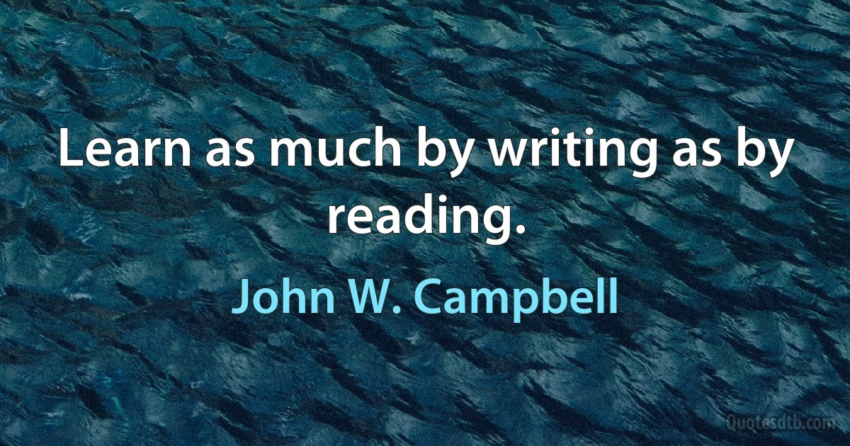 Learn as much by writing as by reading. (John W. Campbell)