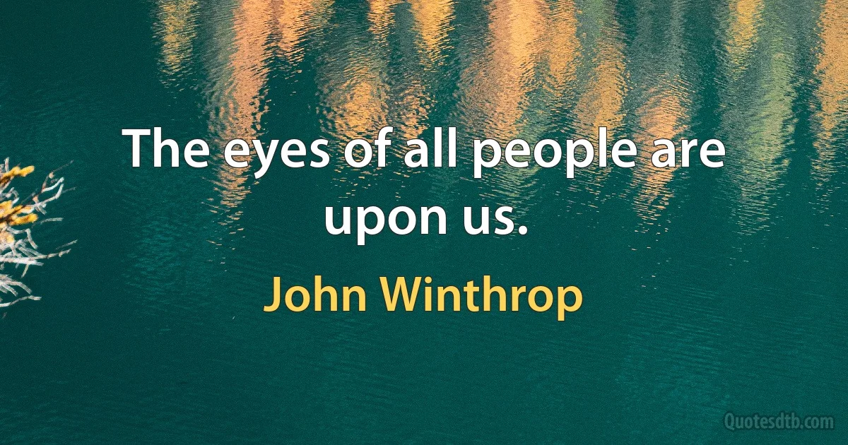 The eyes of all people are upon us. (John Winthrop)