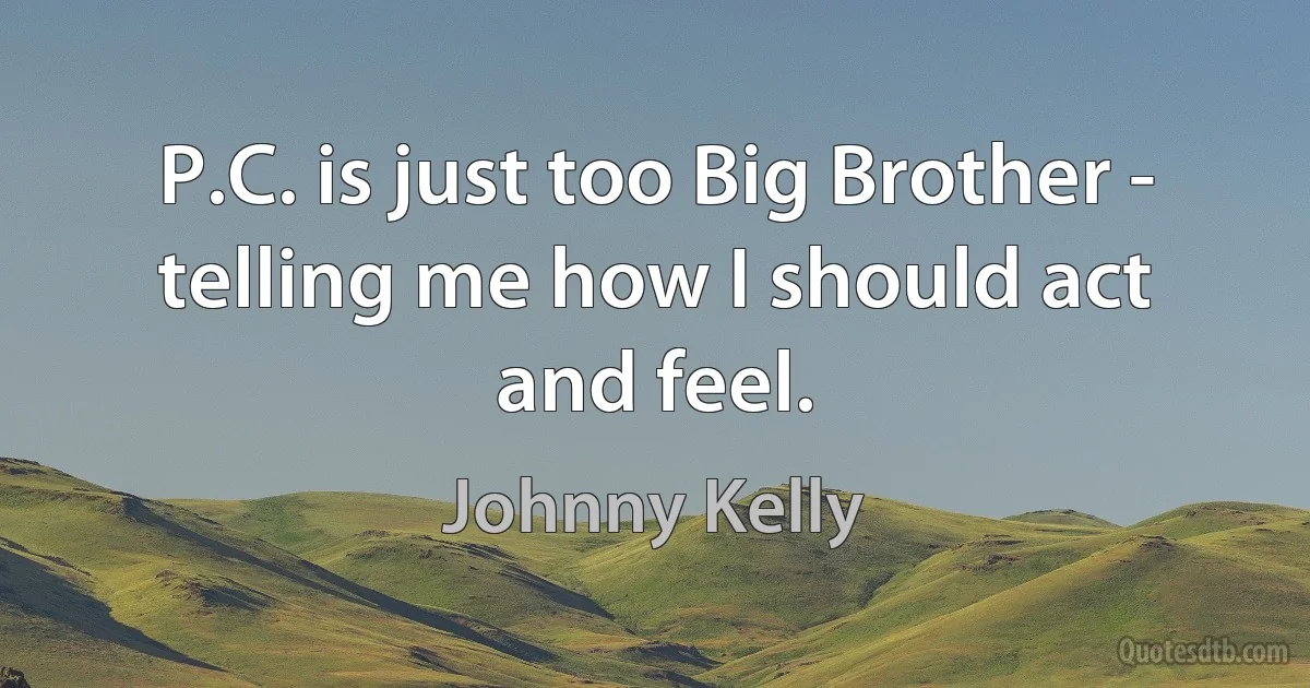 P.C. is just too Big Brother - telling me how I should act and feel. (Johnny Kelly)