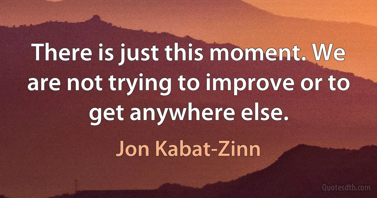 There is just this moment. We are not trying to improve or to get anywhere else. (Jon Kabat-Zinn)