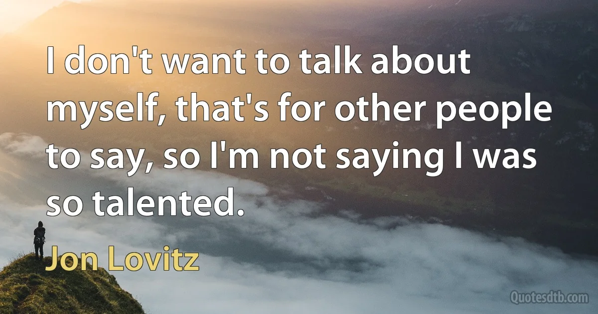 I don't want to talk about myself, that's for other people to say, so I'm not saying I was so talented. (Jon Lovitz)