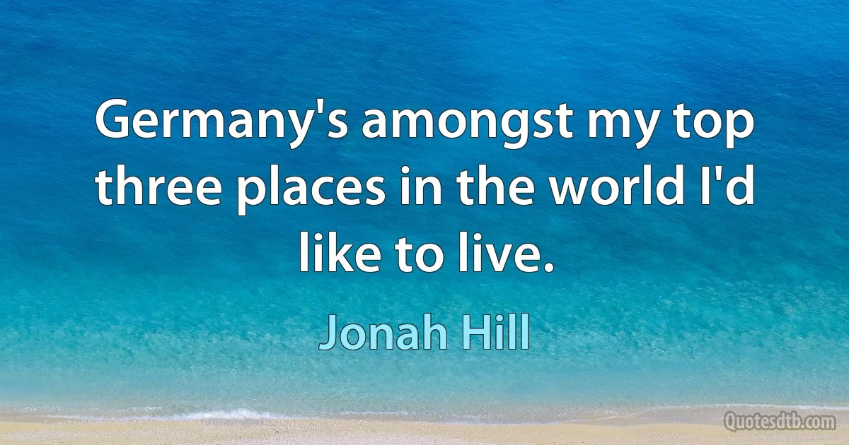 Germany's amongst my top three places in the world I'd like to live. (Jonah Hill)