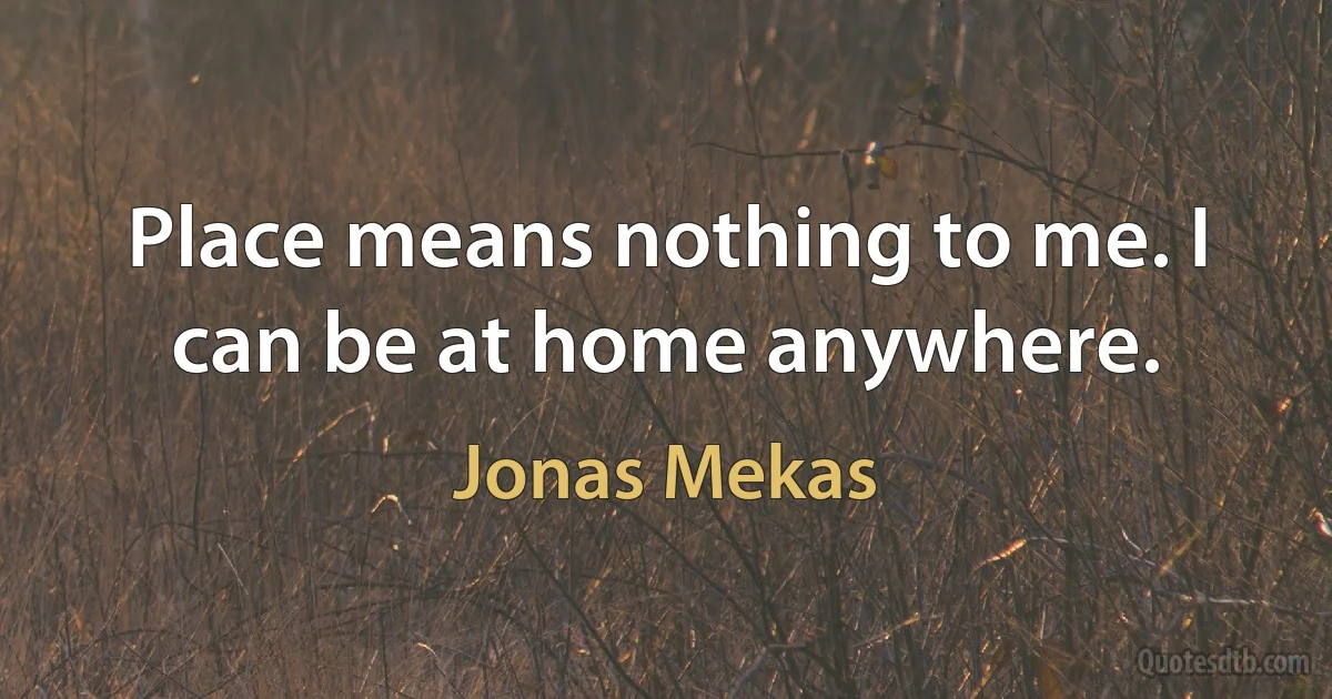 Place means nothing to me. I can be at home anywhere. (Jonas Mekas)