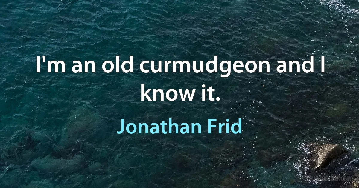 I'm an old curmudgeon and I know it. (Jonathan Frid)