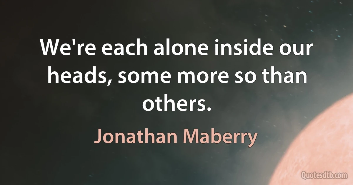 We're each alone inside our heads, some more so than others. (Jonathan Maberry)