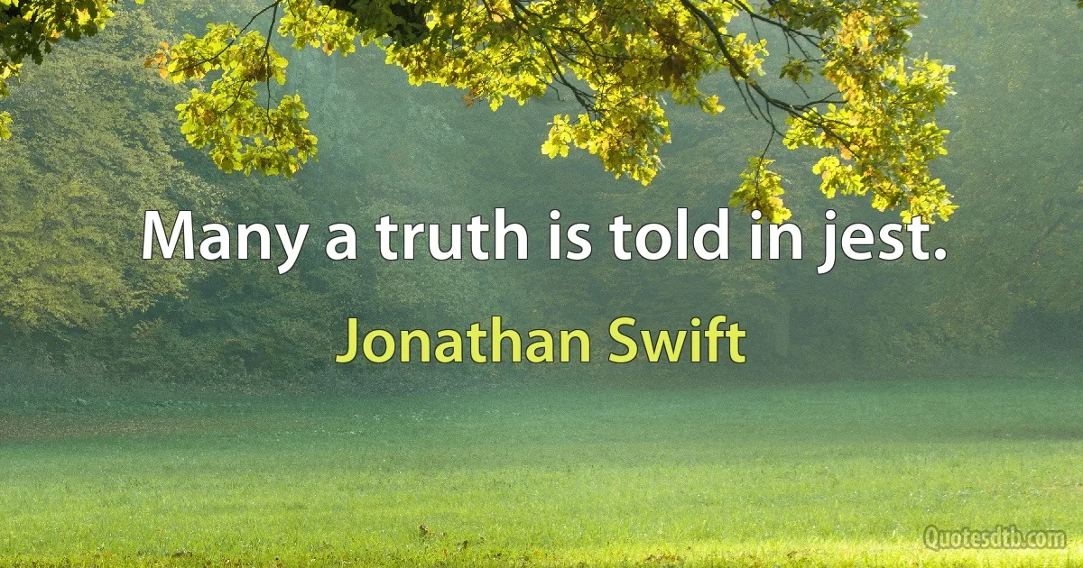 Many a truth is told in jest. (Jonathan Swift)