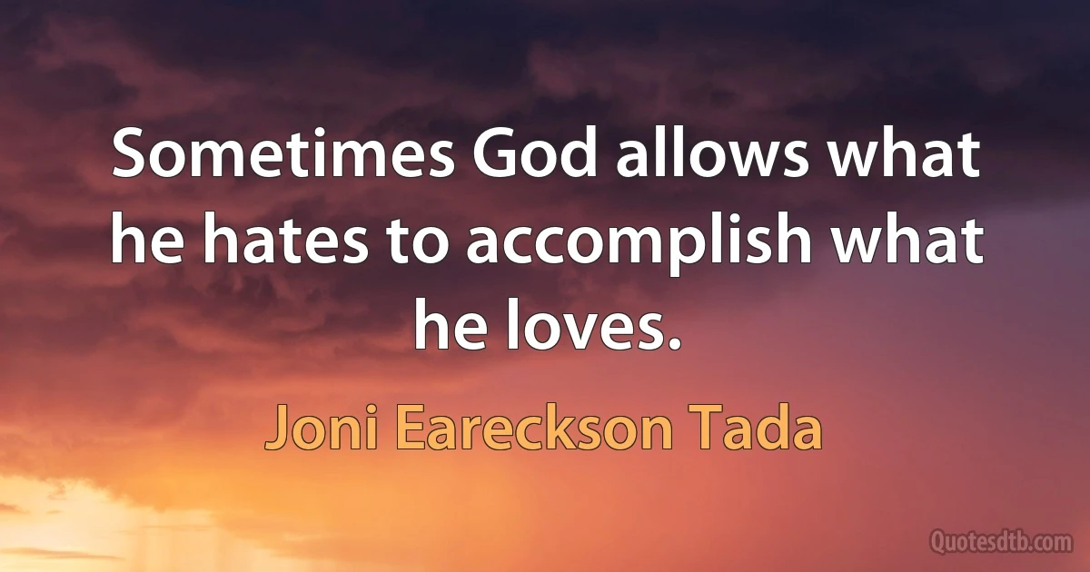 Sometimes God allows what he hates to accomplish what he loves. (Joni Eareckson Tada)