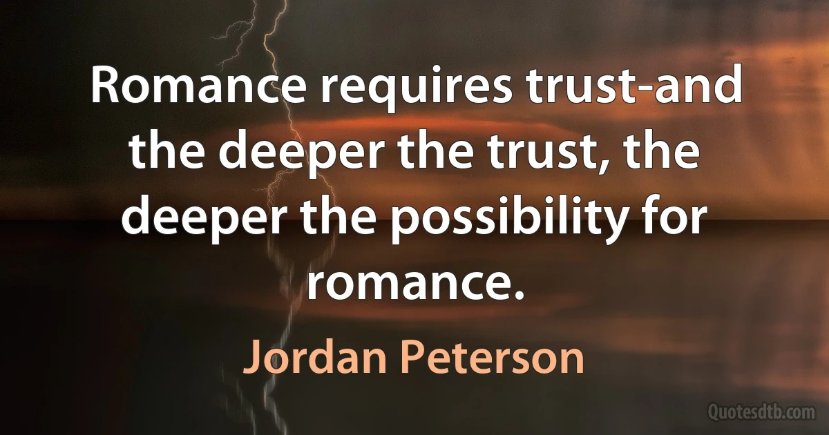 Romance requires trust-and the deeper the trust, the deeper the possibility for romance. (Jordan Peterson)