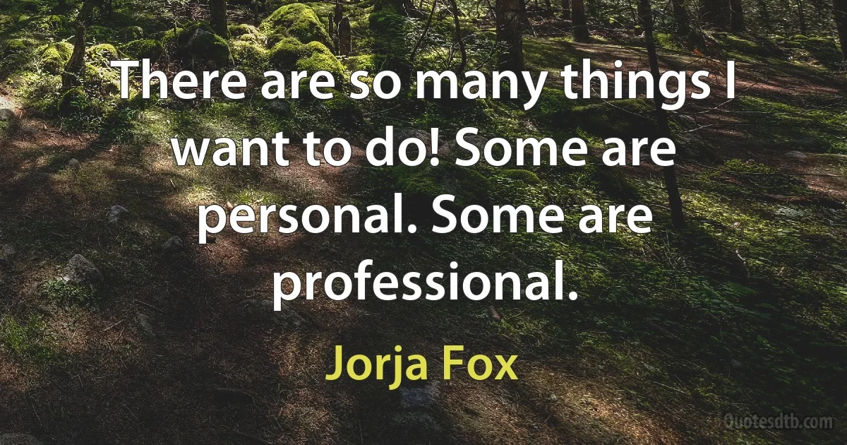 There are so many things I want to do! Some are personal. Some are professional. (Jorja Fox)