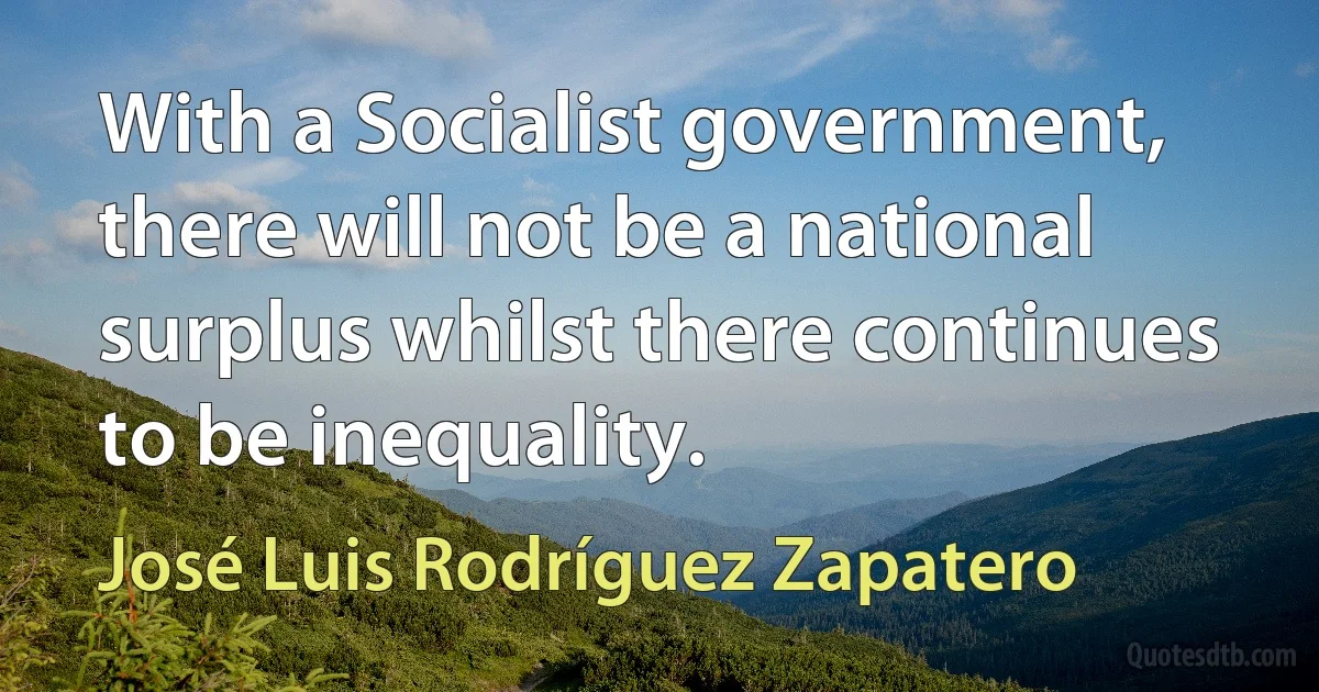 With a Socialist government, there will not be a national surplus whilst there continues to be inequality. (José Luis Rodríguez Zapatero)