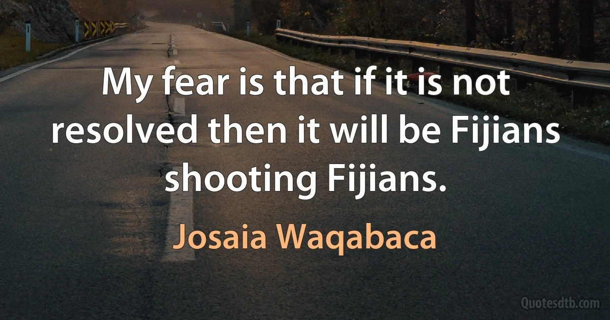 My fear is that if it is not resolved then it will be Fijians shooting Fijians. (Josaia Waqabaca)