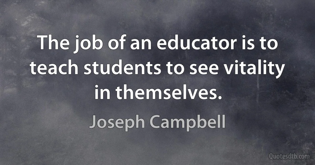 The job of an educator is to teach students to see vitality in themselves. (Joseph Campbell)