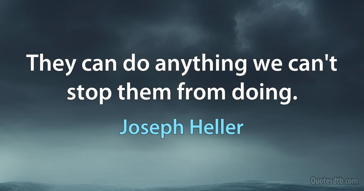 They can do anything we can't stop them from doing. (Joseph Heller)