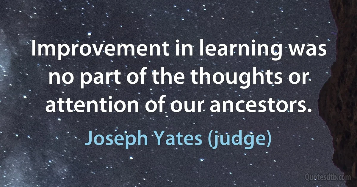 Improvement in learning was no part of the thoughts or attention of our ancestors. (Joseph Yates (judge))