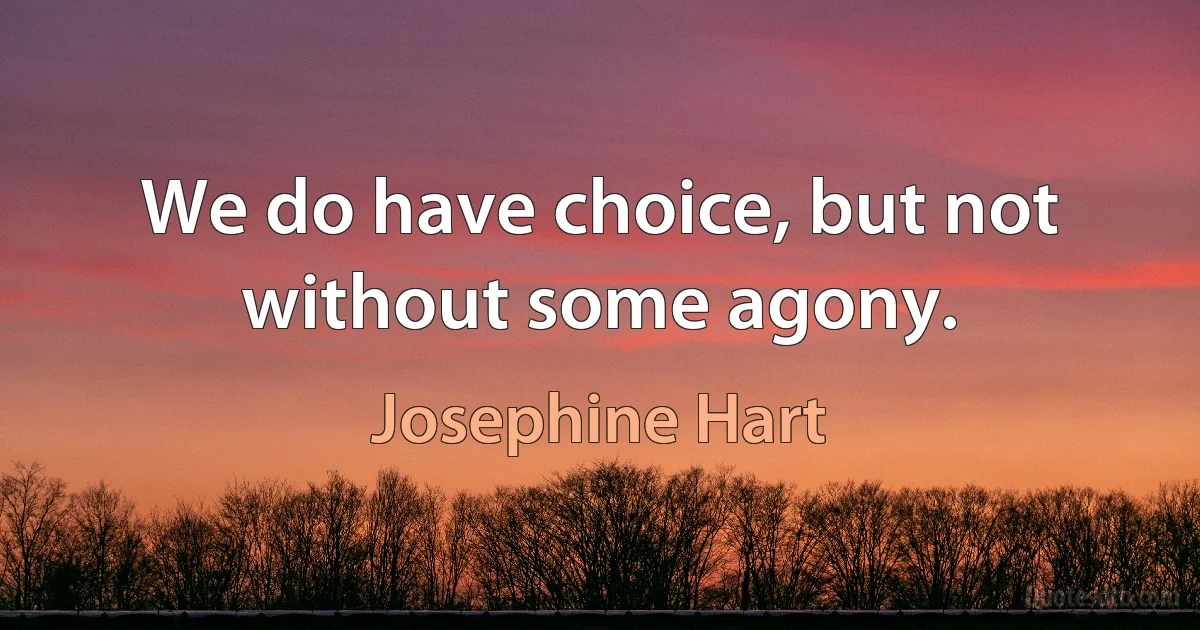 We do have choice, but not without some agony. (Josephine Hart)