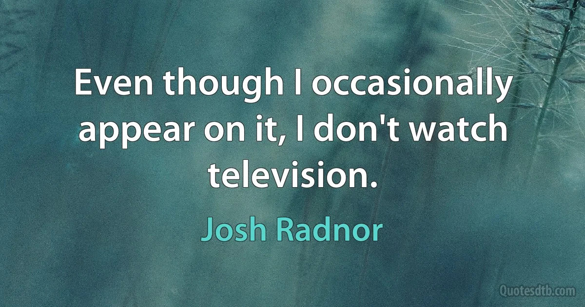 Even though I occasionally appear on it, I don't watch television. (Josh Radnor)