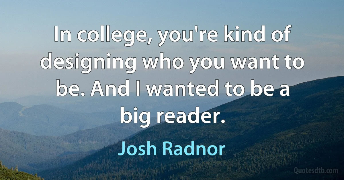 In college, you're kind of designing who you want to be. And I wanted to be a big reader. (Josh Radnor)