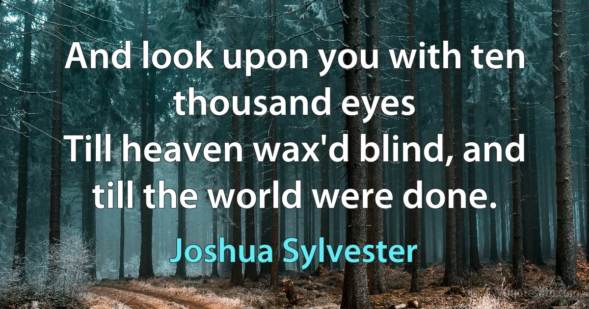 And look upon you with ten thousand eyes
Till heaven wax'd blind, and till the world were done. (Joshua Sylvester)