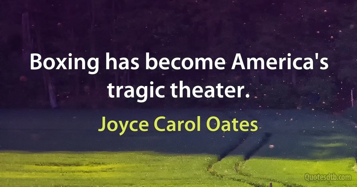 Boxing has become America's tragic theater. (Joyce Carol Oates)