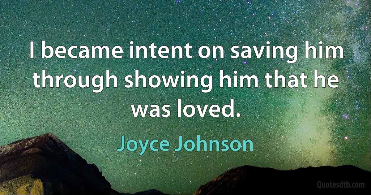 I became intent on saving him through showing him that he was loved. (Joyce Johnson)