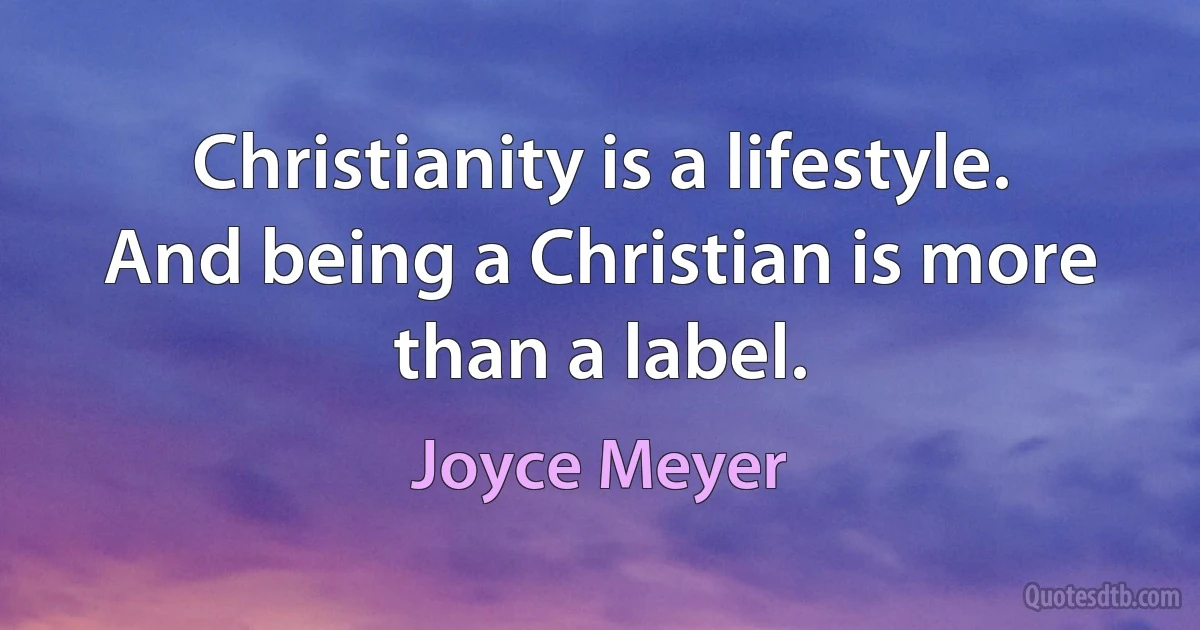 Christianity is a lifestyle. And being a Christian is more than a label. (Joyce Meyer)