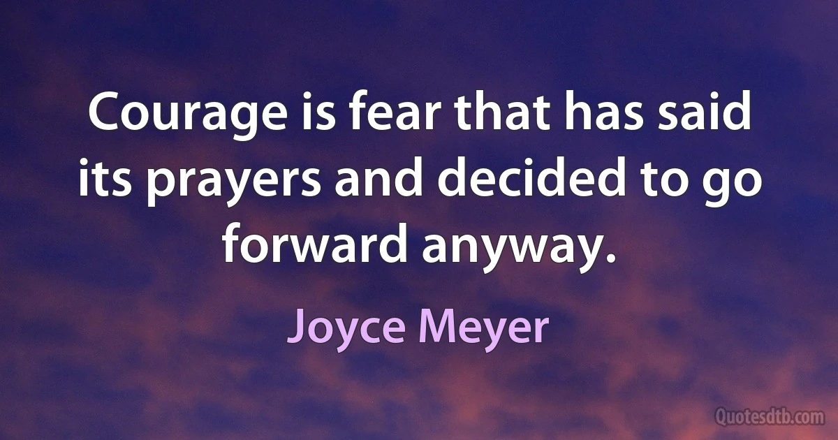 Courage is fear that has said its prayers and decided to go forward anyway. (Joyce Meyer)