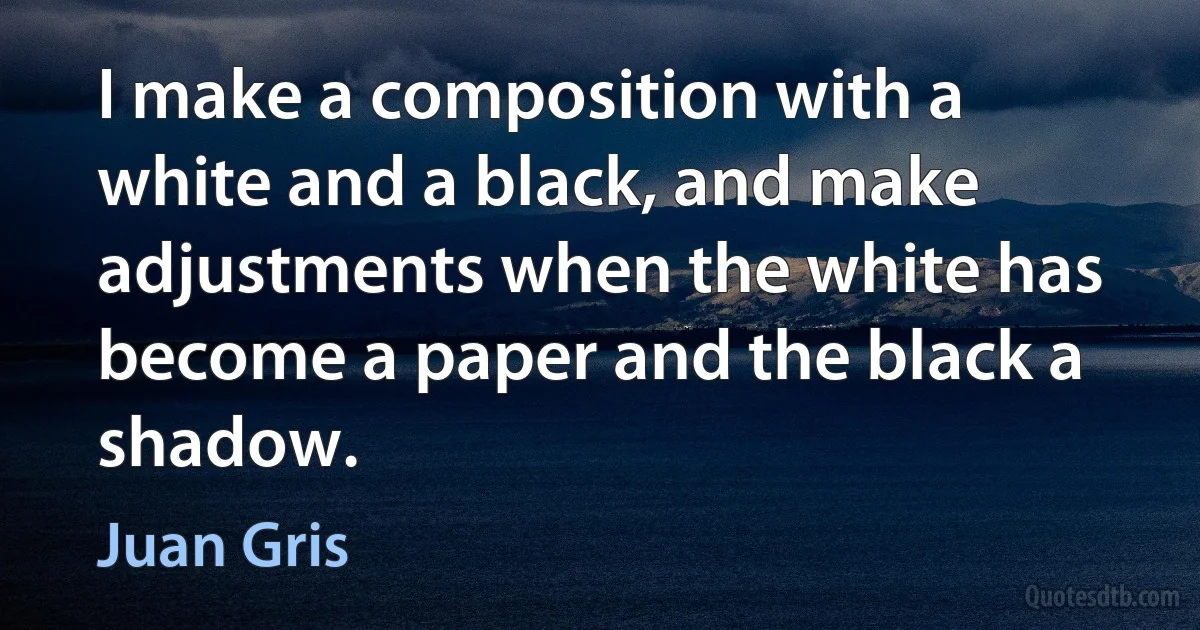 I make a composition with a white and a black, and make adjustments when the white has become a paper and the black a shadow. (Juan Gris)