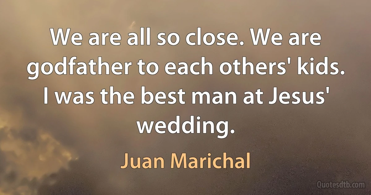 We are all so close. We are godfather to each others' kids. I was the best man at Jesus' wedding. (Juan Marichal)