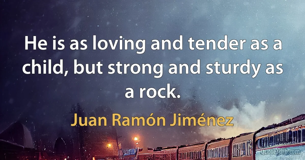 He is as loving and tender as a child, but strong and sturdy as a rock. (Juan Ramón Jiménez)