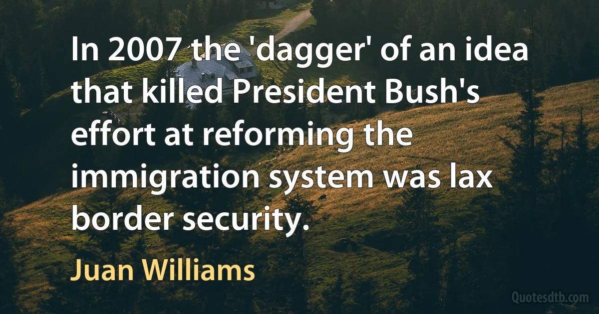 In 2007 the 'dagger' of an idea that killed President Bush's effort at reforming the immigration system was lax border security. (Juan Williams)