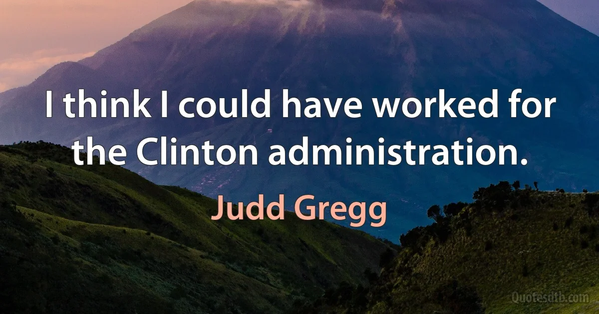 I think I could have worked for the Clinton administration. (Judd Gregg)