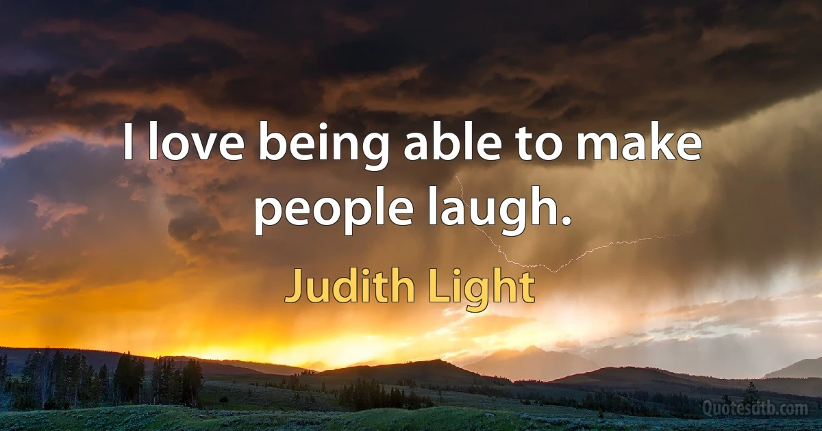 I love being able to make people laugh. (Judith Light)