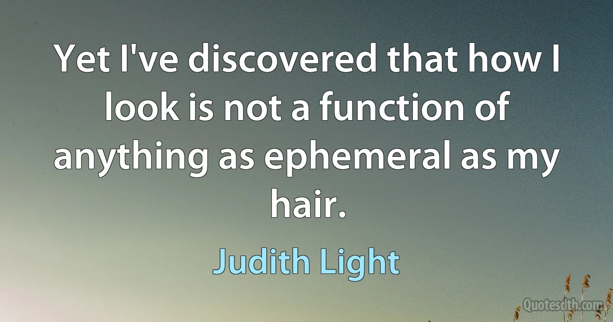 Yet I've discovered that how I look is not a function of anything as ephemeral as my hair. (Judith Light)