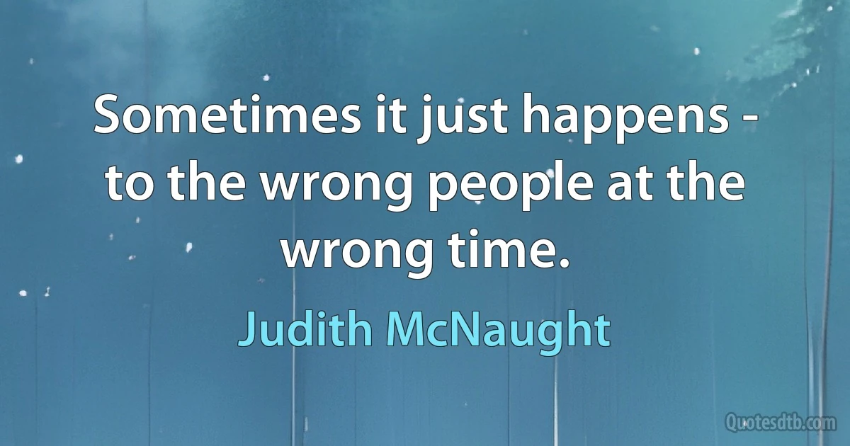 Sometimes it just happens - to the wrong people at the wrong time. (Judith McNaught)