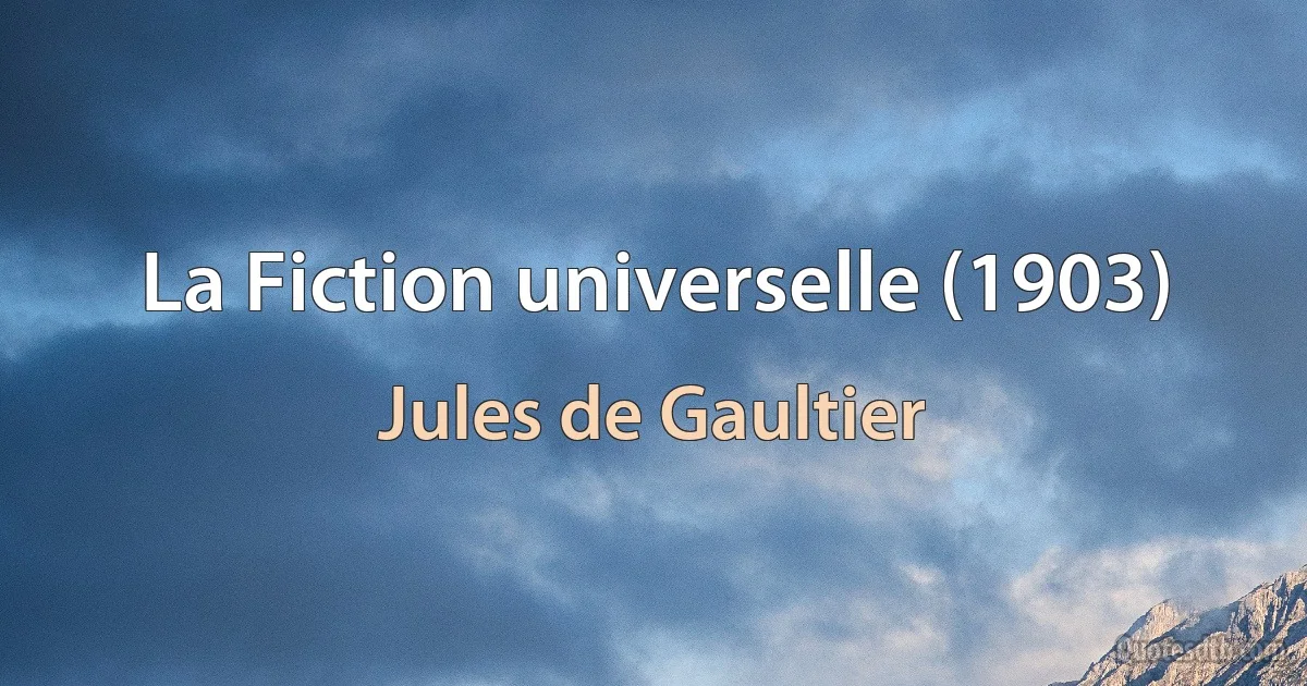 La Fiction universelle (1903) (Jules de Gaultier)