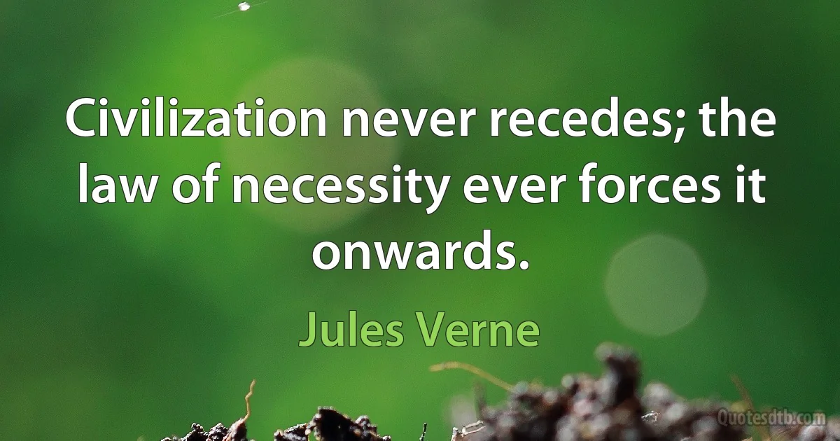 Civilization never recedes; the law of necessity ever forces it onwards. (Jules Verne)