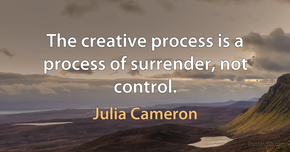 The creative process is a process of surrender, not control. (Julia Cameron)