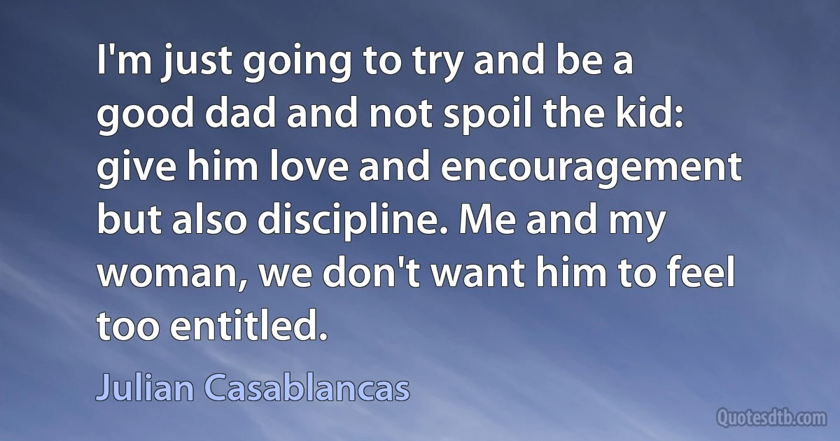 I'm just going to try and be a good dad and not spoil the kid: give him love and encouragement but also discipline. Me and my woman, we don't want him to feel too entitled. (Julian Casablancas)