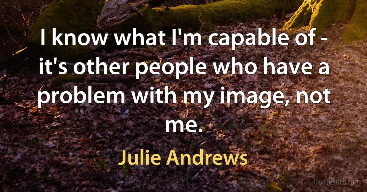 I know what I'm capable of - it's other people who have a problem with my image, not me. (Julie Andrews)