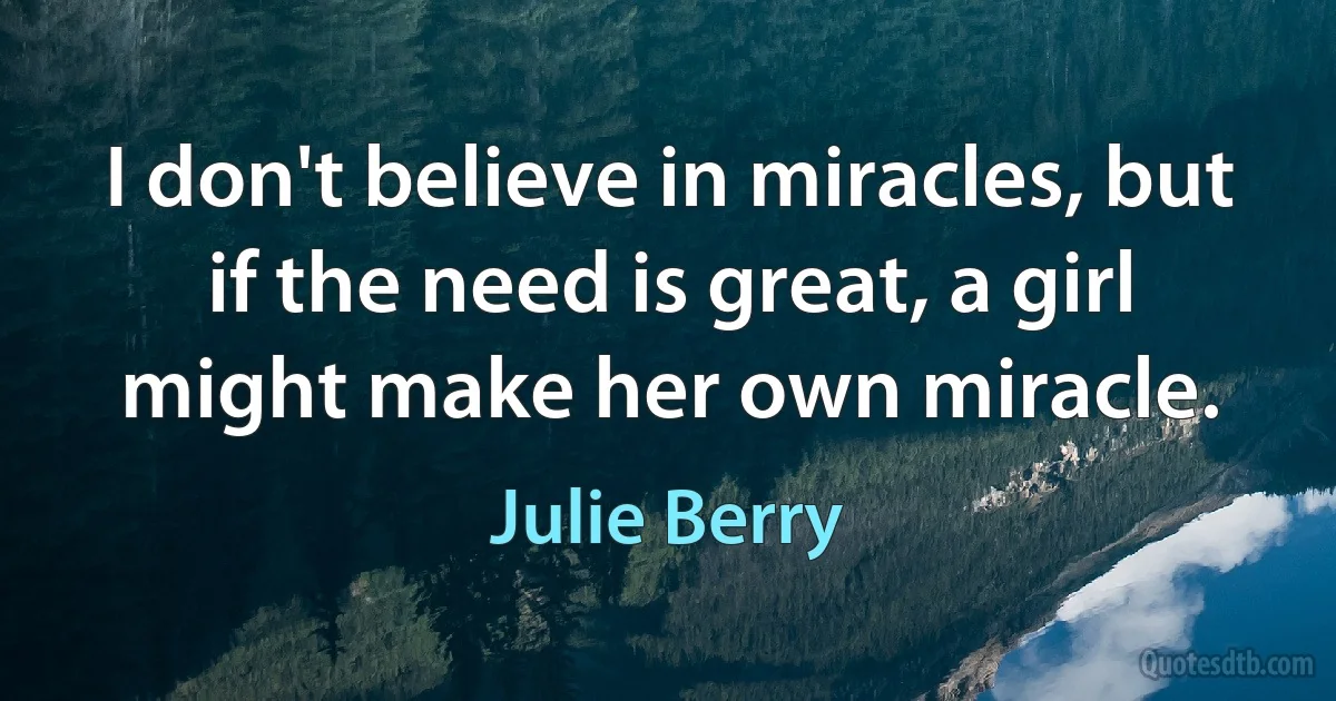 I don't believe in miracles, but if the need is great, a girl might make her own miracle. (Julie Berry)