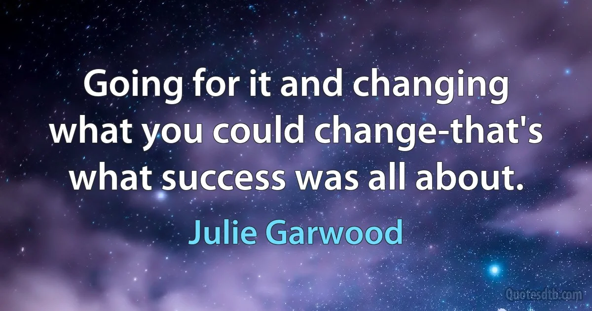 Going for it and changing what you could change-that's what success was all about. (Julie Garwood)