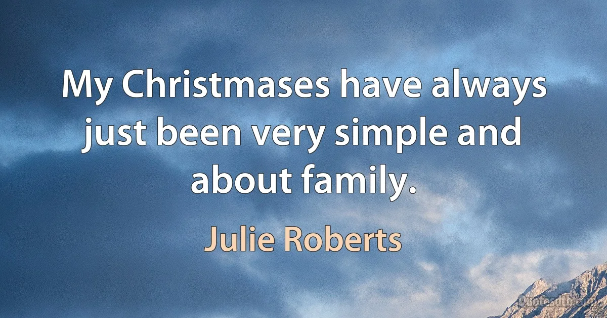 My Christmases have always just been very simple and about family. (Julie Roberts)