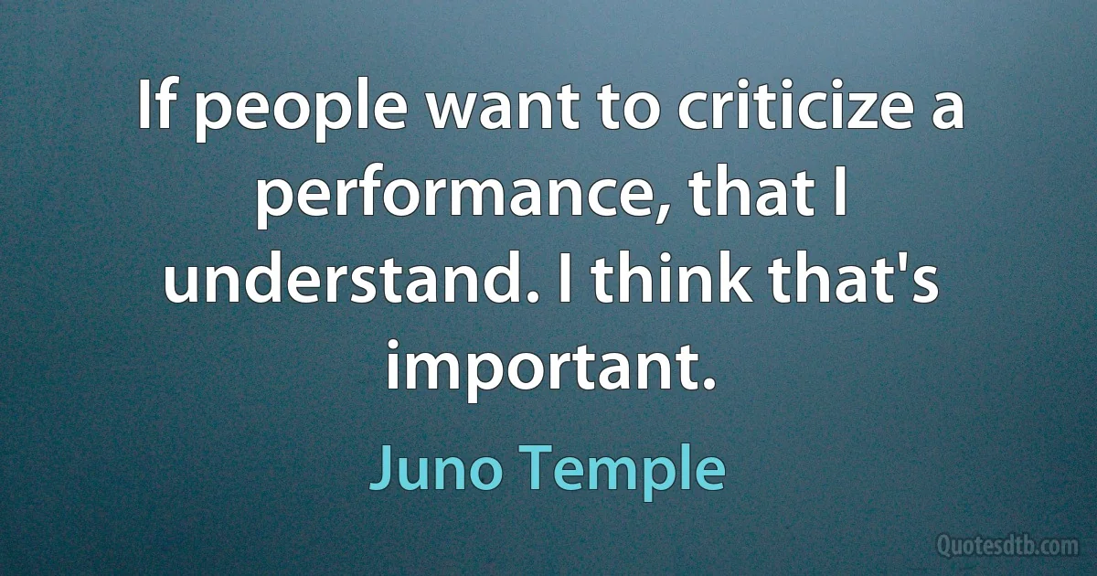 If people want to criticize a performance, that I understand. I think that's important. (Juno Temple)