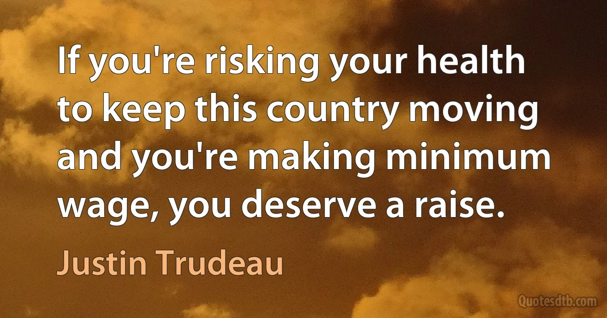 If you're risking your health to keep this country moving and you're making minimum wage, you deserve a raise. (Justin Trudeau)