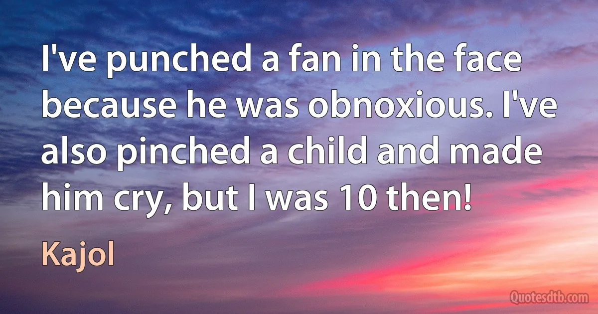 I've punched a fan in the face because he was obnoxious. I've also pinched a child and made him cry, but I was 10 then! (Kajol)